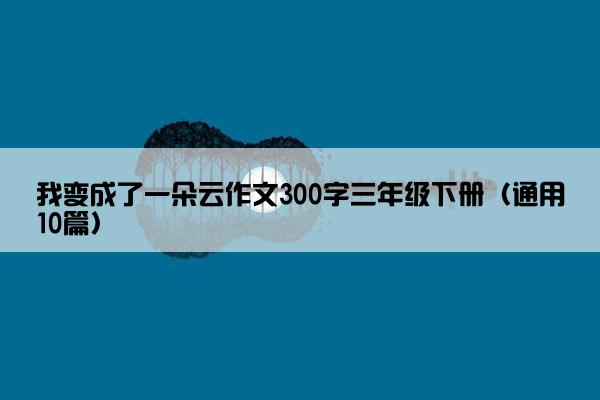 我变成了一朵云作文300字三年级下册（通用10篇）