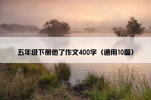 五年级下册他了作文400字（通用10篇）