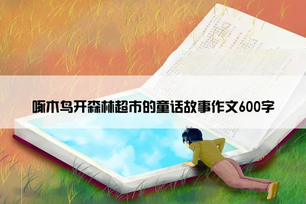 啄木鸟开森林超市的童话故事作文600字