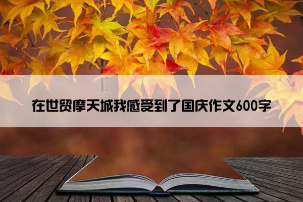 在世贸摩天城我感受到了国庆作文600字