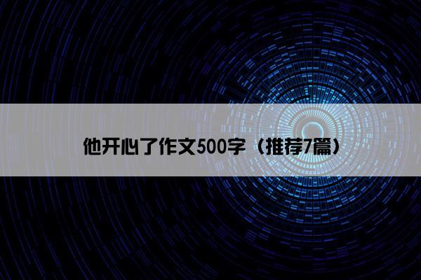 他开心了作文500字（推荐7篇）