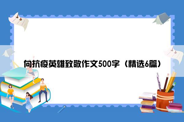 向抗疫英雄致敬作文500字（精选6篇）