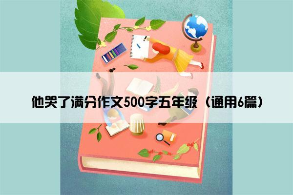 他哭了满分作文500字五年级（通用6篇）