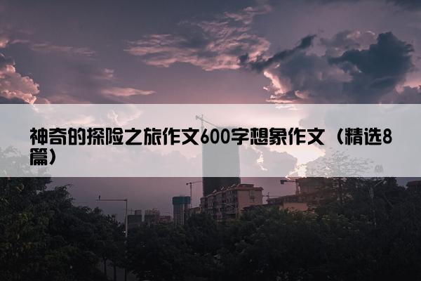 神奇的探险之旅作文600字想象作文（精选8篇）