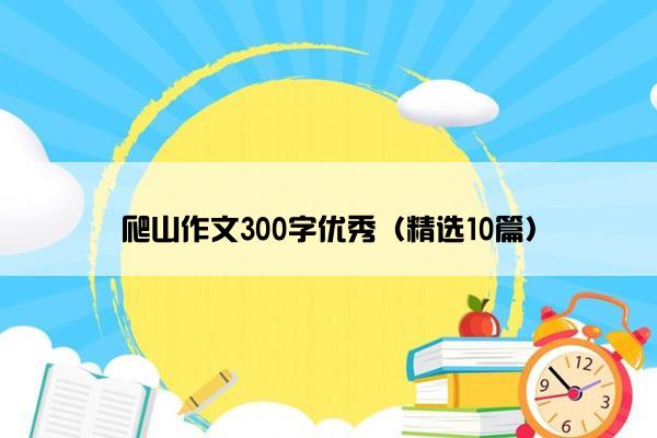 爬山作文300字优秀（精选10篇）