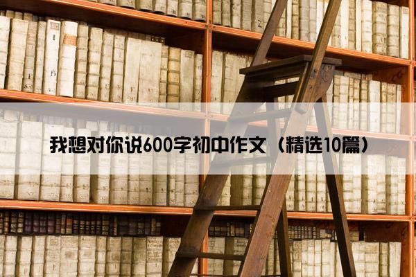 我想对你说600字初中作文（精选10篇）