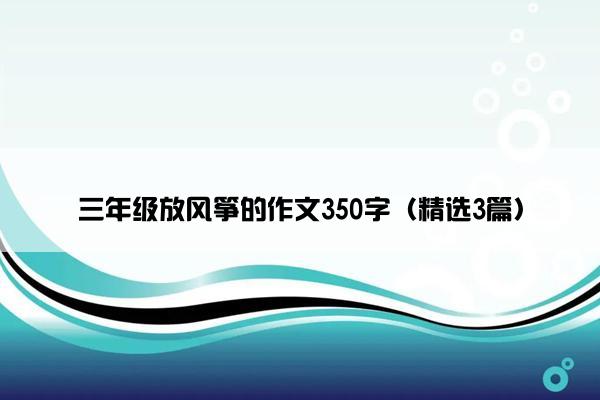 三年级放风筝的作文350字（精选3篇）