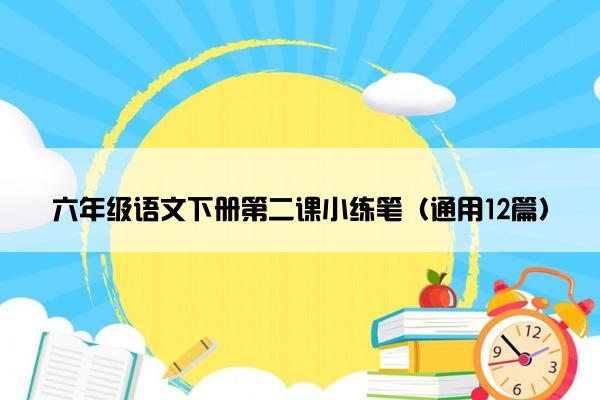 六年级语文下册第二课小练笔（通用12篇）