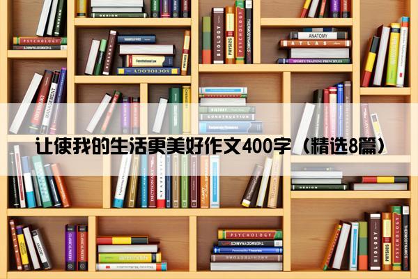 让使我的生活更美好作文400字（精选8篇）