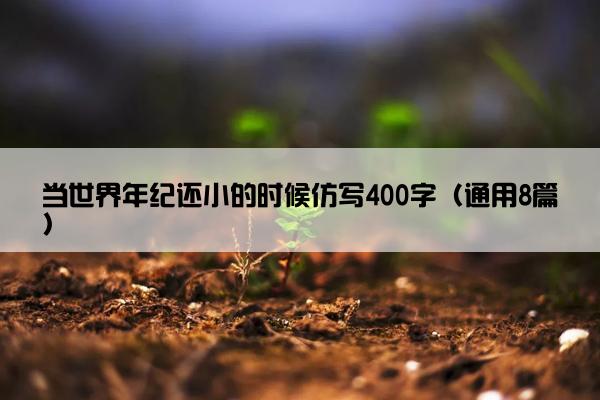 当世界年纪还小的时候仿写400字（通用8篇）