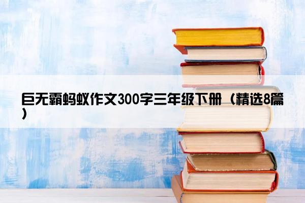 巨无霸蚂蚁作文300字三年级下册（精选8篇）