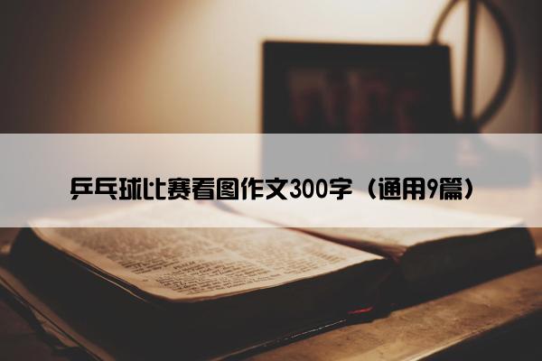 乒乓球比赛看图作文300字（通用9篇）