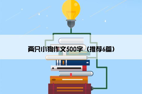 两只小狗作文500字（推荐6篇）