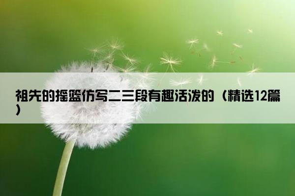 祖先的摇篮仿写二三段有趣活泼的（精选12篇）