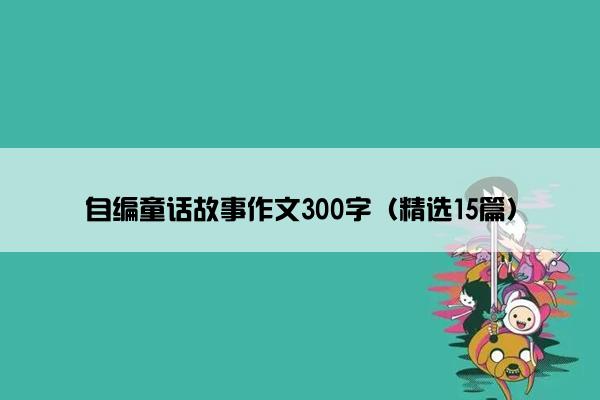 自编童话故事作文300字（精选15篇）