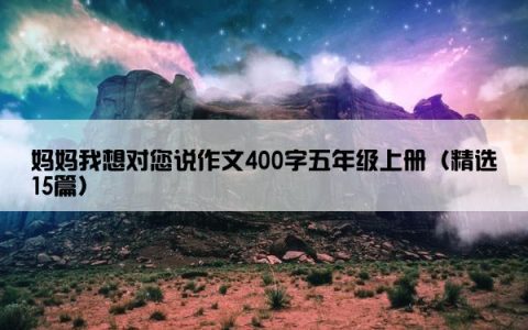 妈妈我想对您说作文400字五年级上册（精选15篇）