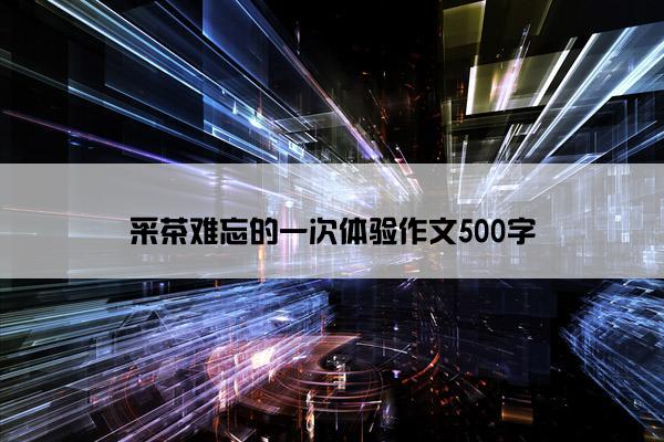 采茶难忘的一次体验作文500字