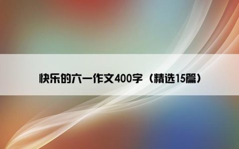 快乐的六一作文400字（精选15篇）