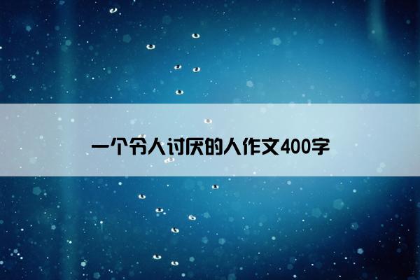 一个令人讨厌的人作文400字