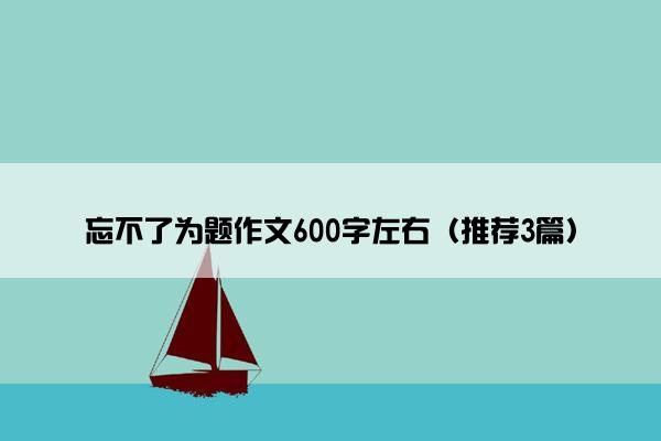 忘不了为题作文600字左右（推荐3篇）