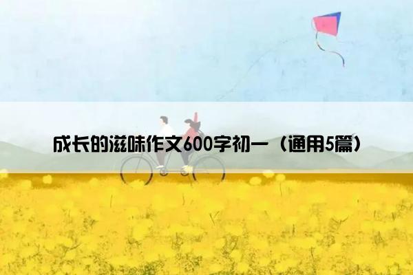 成长的滋味作文600字初一（通用5篇）