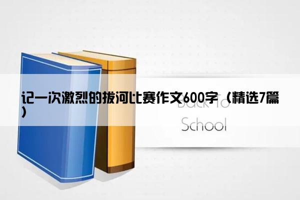 记一次激烈的拔河比赛作文600字（精选7篇）