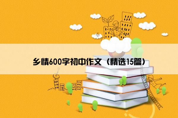 乡情600字初中作文（精选15篇）