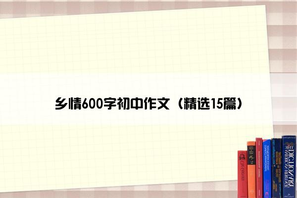 乡情600字初中作文（精选15篇）