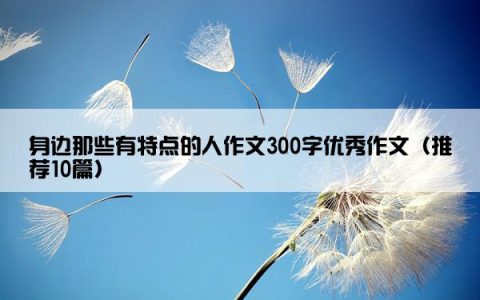 身边那些有特点的人作文300字优秀作文（推荐10篇）