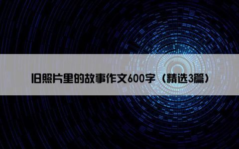 旧照片里的故事作文600字（精选3篇）