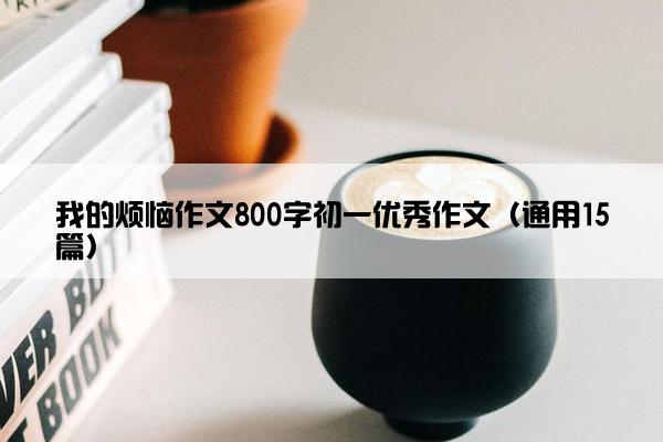 我的烦恼作文800字初一优秀作文（通用15篇）