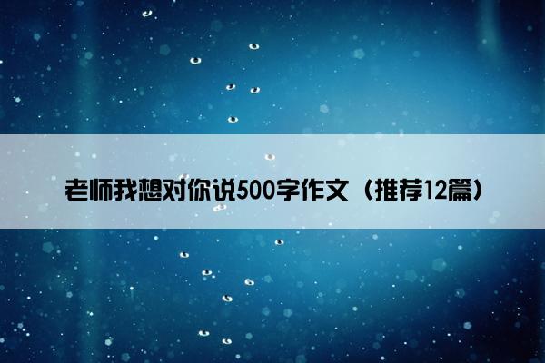 老师我想对你说500字作文（推荐12篇）