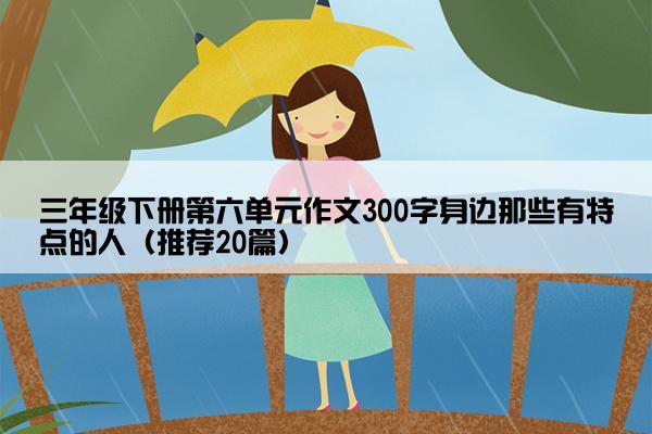 三年级下册第六单元作文300字身边那些有特点的人（推荐20篇）