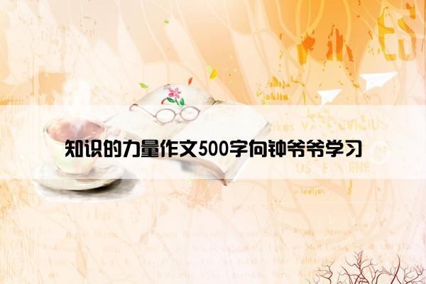 知识的力量作文500字向钟爷爷学习