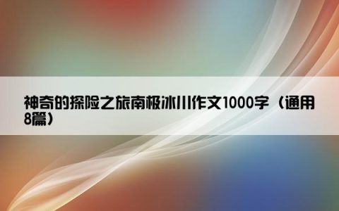 神奇的探险之旅南极冰川作文1000字（通用8篇）