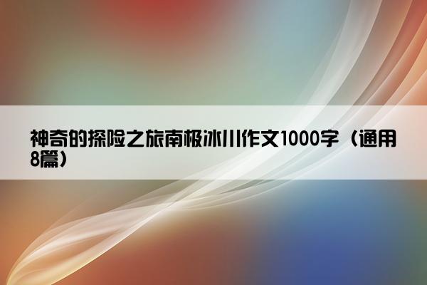 神奇的探险之旅南极冰川作文1000字（通用8篇）