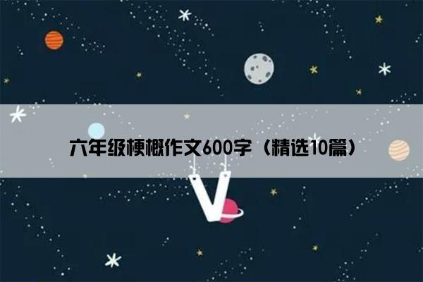 六年级梗概作文600字（精选10篇）