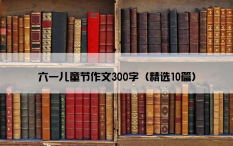 六一儿童节作文300字（精选10篇）