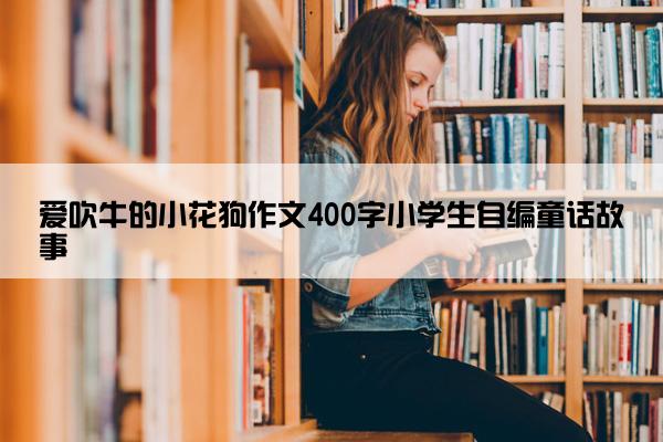 爱吹牛的小花狗作文400字小学生自编童话故事