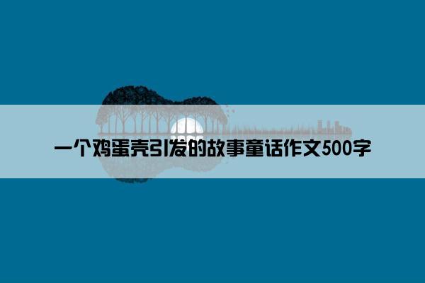 一个鸡蛋壳引发的故事童话作文500字