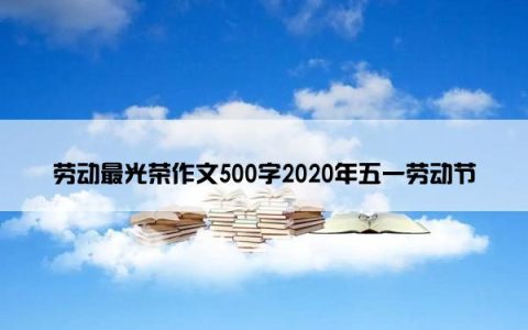 劳动最光荣作文500字2020年五一劳动节