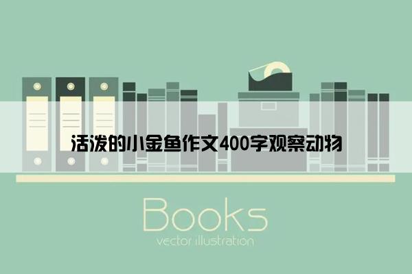 活泼的小金鱼作文400字观察动物