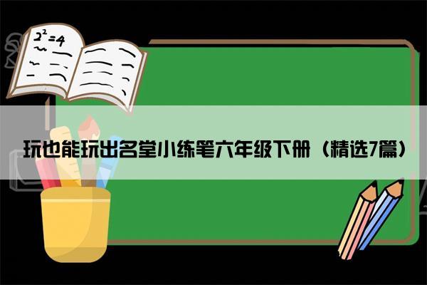 玩也能玩出名堂小练笔六年级下册（精选7篇）