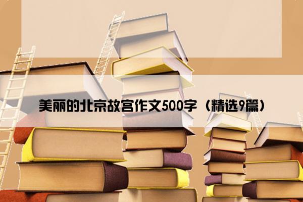 美丽的北京故宫作文500字（精选9篇）