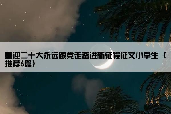 喜迎二十大永远跟党走奋进新征程征文小学生（推荐6篇）