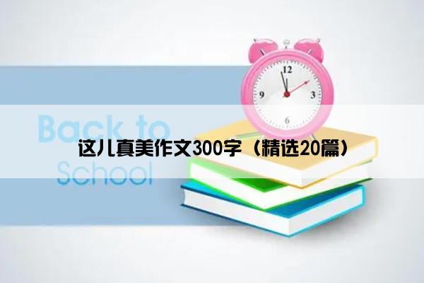 这儿真美作文300字（精选20篇）