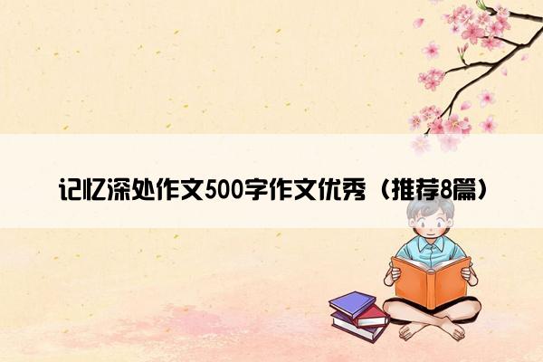 记忆深处作文500字作文优秀（推荐8篇）