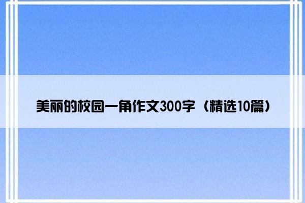 美丽的校园一角作文300字（精选10篇）