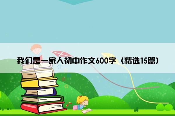 我们是一家人初中作文600字（精选15篇）