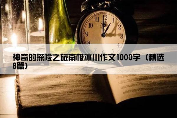 神奇的探险之旅南极冰川作文1000字（精选8篇）